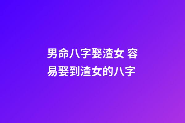 男命八字娶渣女 容易娶到渣女的八字